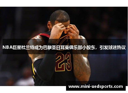 NBA巨星杜兰特成为巴黎圣日耳曼俱乐部小股东，引发球迷热议