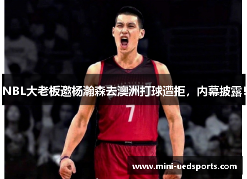 NBL大老板邀杨瀚森去澳洲打球遭拒，内幕披露！