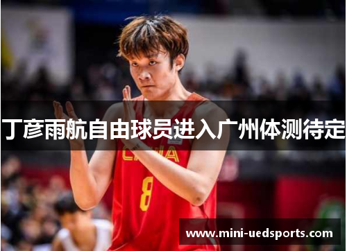 丁彦雨航自由球员进入广州体测待定