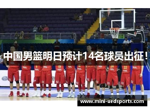 中国男篮明日预计14名球员出征！