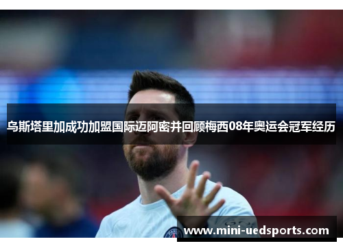 乌斯塔里加成功加盟国际迈阿密并回顾梅西08年奥运会冠军经历