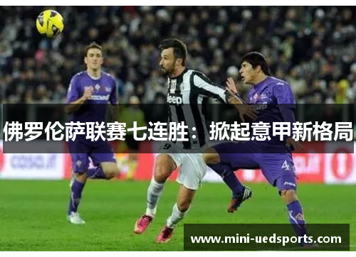 佛罗伦萨联赛七连胜：掀起意甲新格局