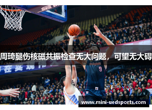 周琦腿伤核磁共振检查无大问题，可望无大碍