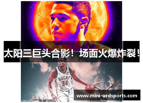 太阳三巨头合影!场面火爆炸裂!