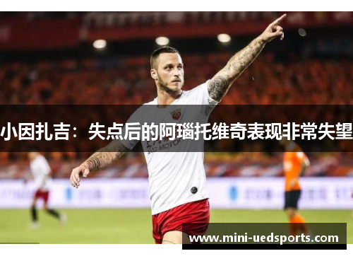 小因扎吉：失点后的阿瑙托维奇表现非常失望