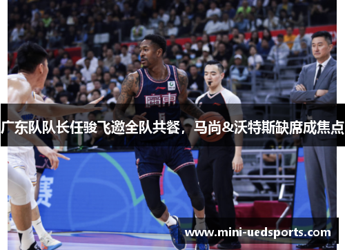 广东队队长任骏飞邀全队共餐，马尚&沃特斯缺席成焦点