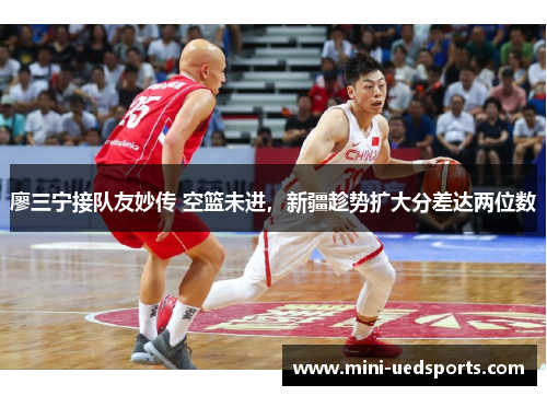 廖三宁接队友妙传 空篮未进，新疆趁势扩大分差达两位数