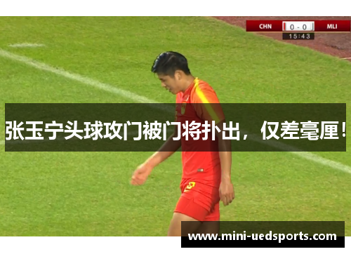 张玉宁头球攻门被门将扑出，仅差毫厘！