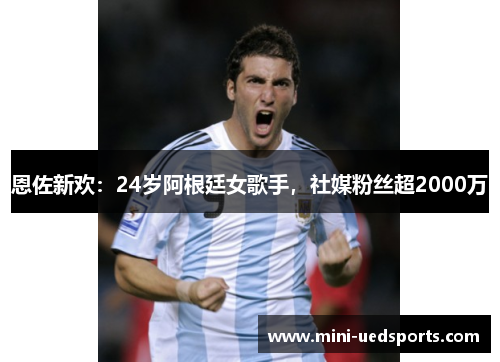 恩佐新欢：24岁阿根廷女歌手，社媒粉丝超2000万